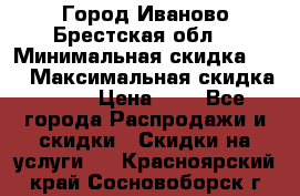 Город Иваново Брестская обл. › Минимальная скидка ­ 2 › Максимальная скидка ­ 17 › Цена ­ 5 - Все города Распродажи и скидки » Скидки на услуги   . Красноярский край,Сосновоборск г.